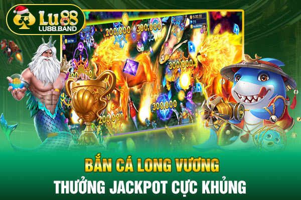 Bắn cá Long Vương thưởng Jackpot cực khủng