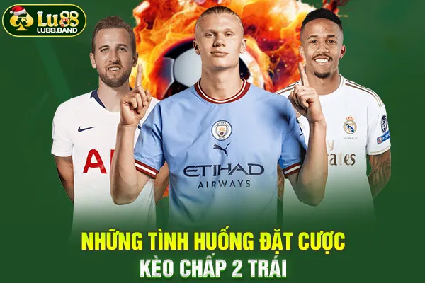 Những tình huống đặt cược kèo chấp 2 trái