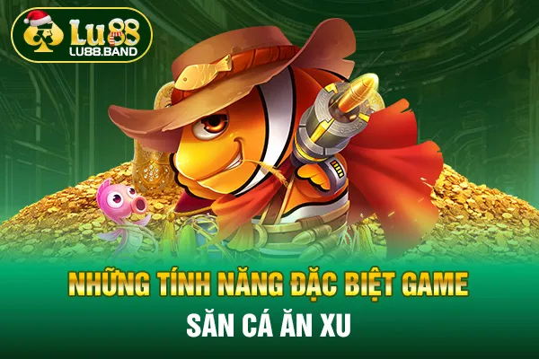 Những tính năng đặc biệt game săn cá ăn xu