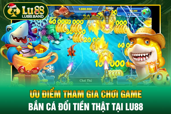 Ưu điểm tham gia chơi game bắn cá đổi tiền thật tại LU88